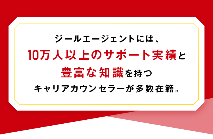 ジールエージェントには、10万人以上のサポート実績と豊富な知識を持つキャリアカウンセラーが多数在籍
