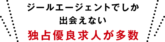 ジールエージェントでしか出会えない独占優良求人が多数