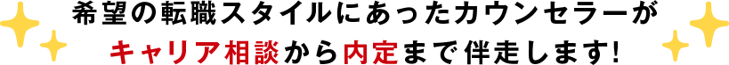 希望の転職スタイルにあったカウンセラーがキャリア相談から内定まで伴走します！